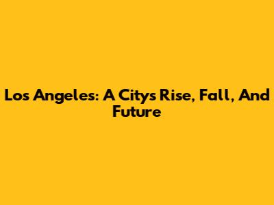 Los Angeles: A City's Rise, Fall, And Future