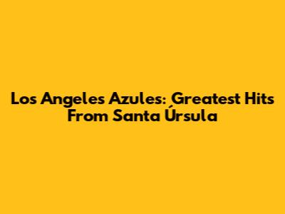 Los Angeles Azules: Greatest Hits From Santa Úrsula
