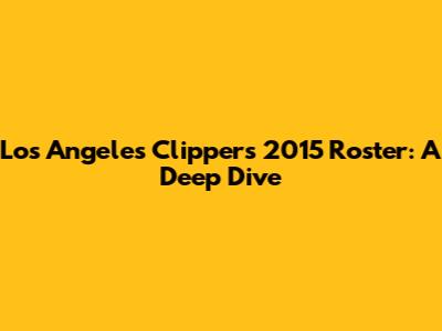 Los Angeles Clippers 2015 Roster: A Deep Dive