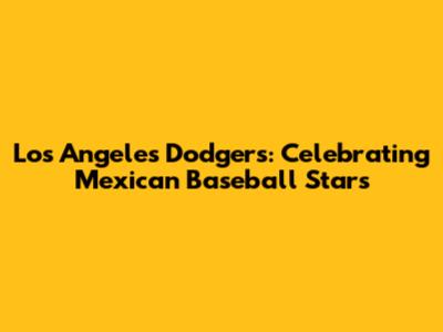 Los Angeles Dodgers: Celebrating Mexican Baseball Stars