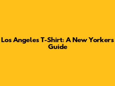 Los Angeles T-Shirt: A New Yorker's Guide