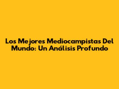 Los Mejores Mediocampistas Del Mundo: Un Análisis Profundo