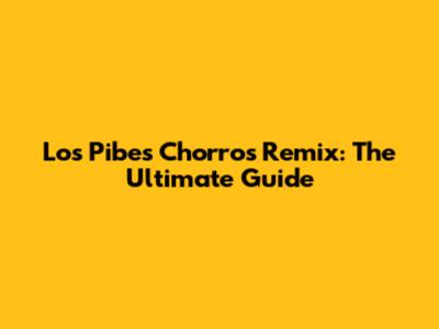 Los Pibes Chorros Remix: The Ultimate Guide