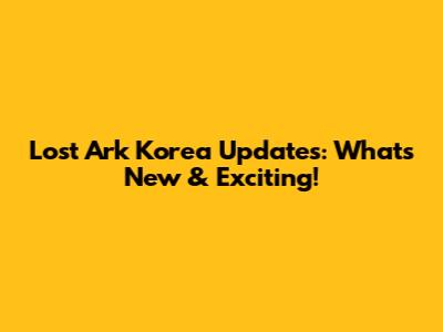 Lost Ark Korea Updates: What's New & Exciting!