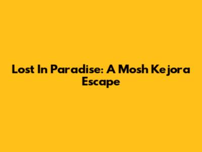 Lost In Paradise: A Mosh Kejora Escape