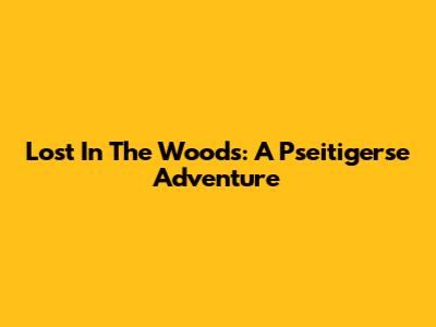 Lost In The Woods: A Pseitigerse Adventure