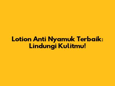 Lotion Anti Nyamuk Terbaik: Lindungi Kulitmu!