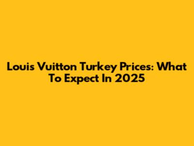 Louis Vuitton Turkey Prices: What To Expect In 2025