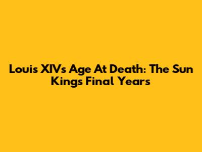 Louis XIV's Age At Death: The Sun King's Final Years