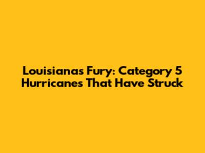 Louisiana's Fury: Category 5 Hurricanes That Have Struck