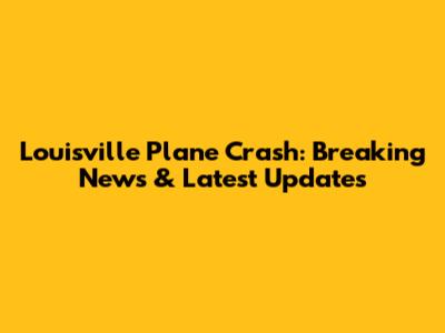 Louisville Plane Crash: Breaking News & Latest Updates