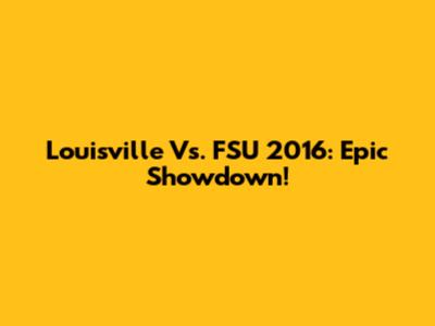Louisville Vs. FSU 2016: Epic Showdown!