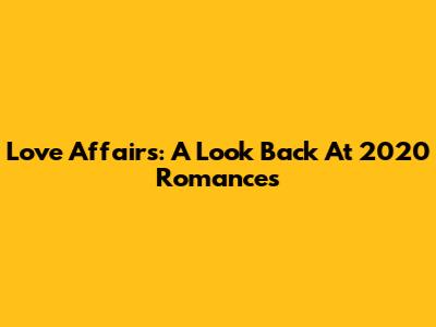Love Affairs: A Look Back At 2020 Romances