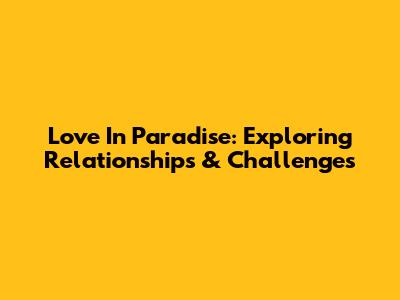 Love In Paradise: Exploring Relationships & Challenges
