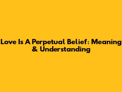 Love Is A Perpetual Belief: Meaning & Understanding