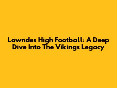 Lowndes High Football: A Deep Dive Into The Vikings' Legacy