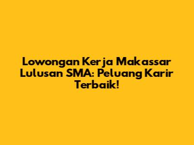 Lowongan Kerja Makassar Lulusan SMA: Peluang Karir Terbaik!