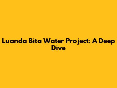 Luanda Bita Water Project: A Deep Dive