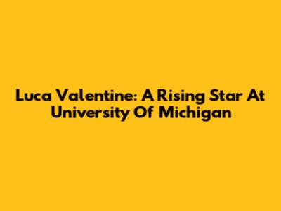 Luca Valentine: A Rising Star At University Of Michigan