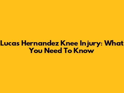 Lucas Hernandez Knee Injury: What You Need To Know
