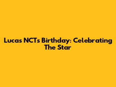 Lucas NCT's Birthday: Celebrating The Star