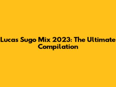 Lucas Sugo Mix 2023: The Ultimate Compilation