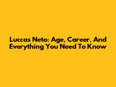 Luccas Neto: Age, Career, And Everything You Need To Know