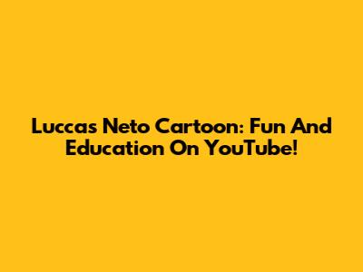 Luccas Neto Cartoon: Fun And Education On YouTube!