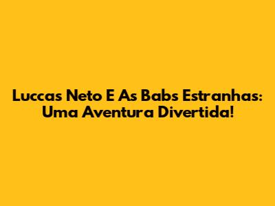 Luccas Neto E As Babs Estranhas: Uma Aventura Divertida!