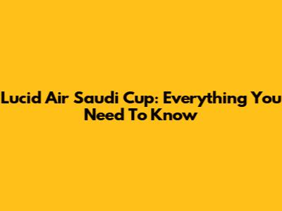 Lucid Air Saudi Cup: Everything You Need To Know
