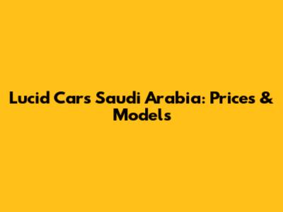 Lucid Cars Saudi Arabia: Prices & Models