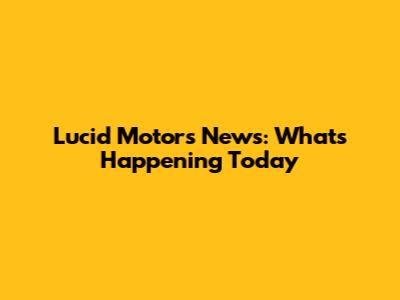 Lucid Motors News: What's Happening Today