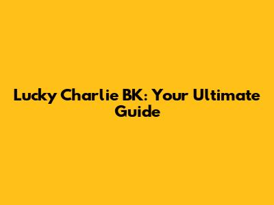 Lucky Charlie BK: Your Ultimate Guide
