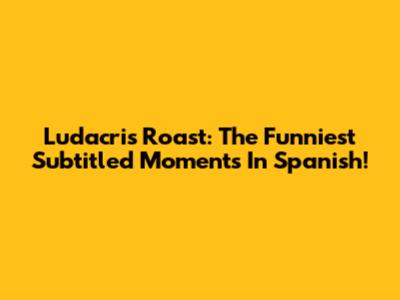 Ludacris Roast: The Funniest Subtitled Moments In Spanish!