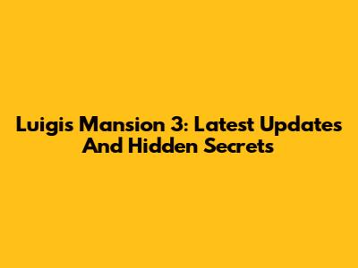Luigi's Mansion 3: Latest Updates And Hidden Secrets