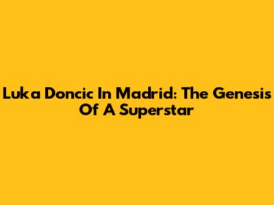 Luka Doncic In Madrid: The Genesis Of A Superstar