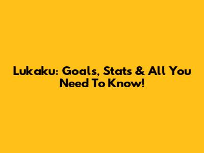 Lukaku: Goals, Stats & All You Need To Know!