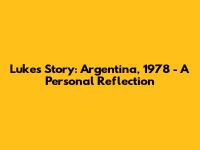 Luke's Story: Argentina, 1978 - A Personal Reflection