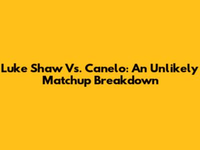 Luke Shaw Vs. Canelo: An Unlikely Matchup Breakdown