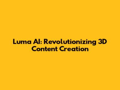 Luma AI: Revolutionizing 3D Content Creation