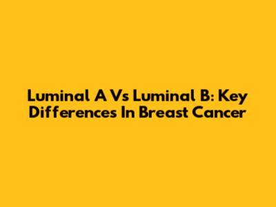 Luminal A Vs Luminal B: Key Differences In Breast Cancer