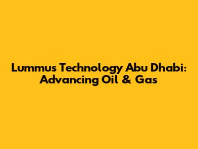 Lummus Technology Abu Dhabi: Advancing Oil & Gas