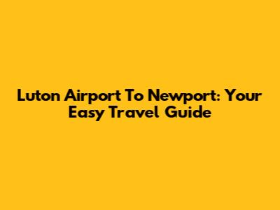 Luton Airport To Newport: Your Easy Travel Guide