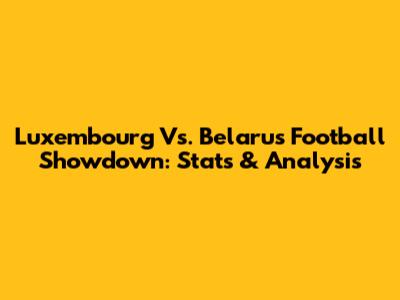 Luxembourg Vs. Belarus Football Showdown: Stats & Analysis