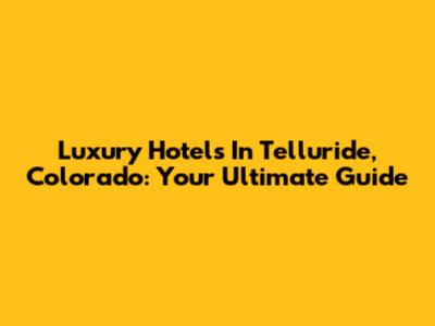 Luxury Hotels In Telluride, Colorado: Your Ultimate Guide