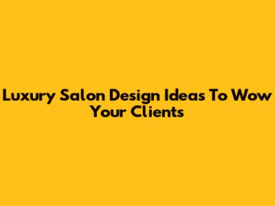 Luxury Salon Design Ideas To Wow Your Clients