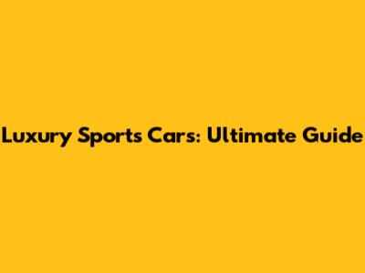 Luxury Sports Cars: Ultimate Guide
