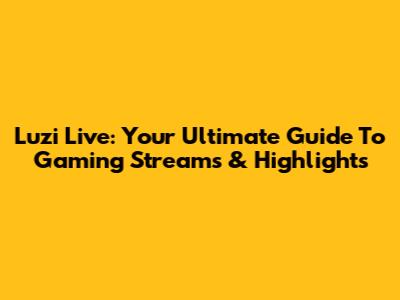Luzi Live: Your Ultimate Guide To Gaming Streams & Highlights