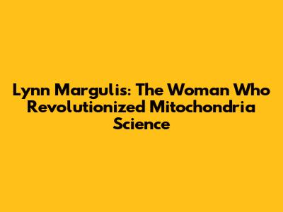 Lynn Margulis: The Woman Who Revolutionized Mitochondria Science