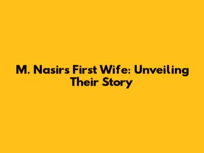 M. Nasir's First Wife: Unveiling Their Story
